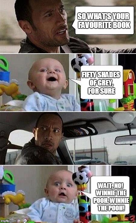 THE ROCK DRIVING BABY | SO WHAT'S YOUR FAVOURITE BOOK; FIFTY SHADES OF GREY, FOR SURE; WAIT, NO! WINNIE THE POOH, WINNIE THE POOH! | image tagged in the rock driving baby | made w/ Imgflip meme maker