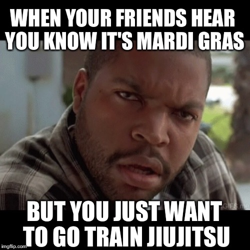The F? | WHEN YOUR FRIENDS HEAR YOU KNOW IT'S MARDI GRAS; BUT YOU JUST WANT TO GO TRAIN JIUJITSU | image tagged in bjj,training,martial arts,friday | made w/ Imgflip meme maker