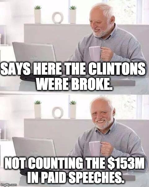 Hide the Pain Harold | SAYS HERE THE CLINTONS WERE BROKE. NOT COUNTING THE $153M IN PAID SPEECHES. | image tagged in memes,hide the pain harold | made w/ Imgflip meme maker