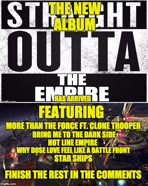 star wars music  | THE NEW ALBUM; HAS ARRIVED; FEATURING; MORE THAN THE FORCE FT. CLONE TROOPER; BRING ME TO THE DARK SIDE; HOT LINE EMPIRE; WHY DOSE LOVE FEEL LIKE A BATTLE FRONT; STAR SHIPS; FINISH THE REST IN THE COMMENTS | image tagged in memes,star wars,music,imgflip unite | made w/ Imgflip meme maker