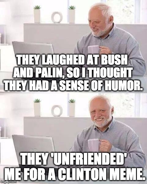 Hide the Pain Harold Meme | THEY LAUGHED AT BUSH AND PALIN, SO I THOUGHT THEY HAD A SENSE OF HUMOR. THEY 'UNFRIENDED' ME FOR A CLINTON MEME. | image tagged in memes,hide the pain harold | made w/ Imgflip meme maker