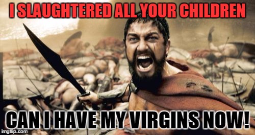 right after you go to h3ll! | I SLAUGHTERED ALL YOUR CHILDREN; CAN I HAVE MY VIRGINS NOW! | image tagged in memes,sparta leonidas | made w/ Imgflip meme maker