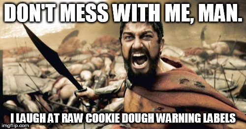 Sparta Leonidas Meme | DON'T MESS WITH ME, MAN. I LAUGH AT RAW COOKIE DOUGH WARNING LABELS | image tagged in memes,sparta leonidas | made w/ Imgflip meme maker