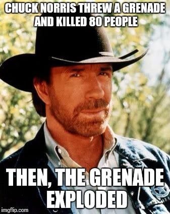 Chuck Norris Meme | CHUCK NORRIS THREW A GRENADE AND KILLED 80 PEOPLE; THEN, THE GRENADE EXPLODED | image tagged in chuck norris | made w/ Imgflip meme maker