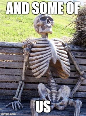 Waiting Skeleton Meme | AND SOME OF US | image tagged in memes,waiting skeleton | made w/ Imgflip meme maker