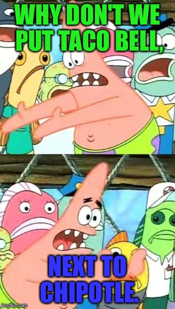 Put It Somewhere Else Patrick | WHY DON'T WE PUT TACO BELL, NEXT TO CHIPOTLE. | image tagged in memes,put it somewhere else patrick | made w/ Imgflip meme maker