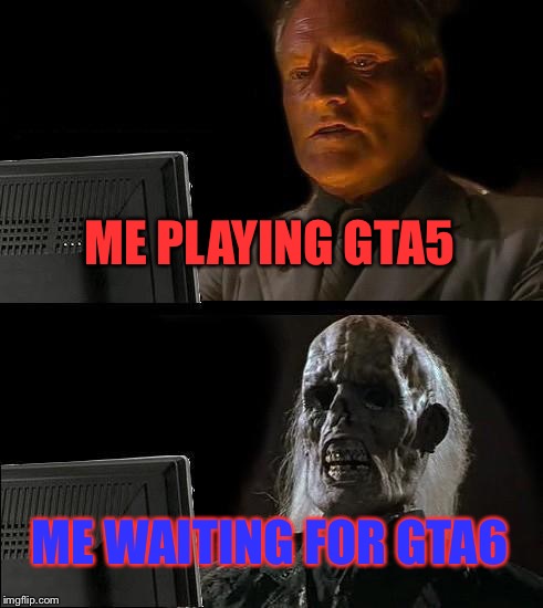 I'll Just Wait Here | ME PLAYING GTA5; ME WAITING FOR GTA6 | image tagged in memes,ill just wait here | made w/ Imgflip meme maker