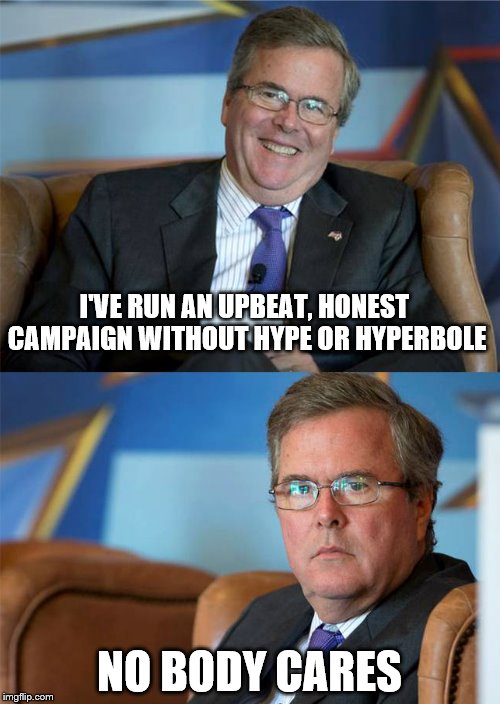 Hide the pain Jeb! | I'VE RUN AN UPBEAT, HONEST CAMPAIGN WITHOUT HYPE OR HYPERBOLE; NO BODY CARES | image tagged in memes,jeb bush,election 2016 | made w/ Imgflip meme maker
