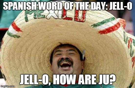 Happy Mexican | SPANISH WORD OF THE DAY: JELL-O; JELL-O, HOW ARE JU? | image tagged in happy mexican | made w/ Imgflip meme maker