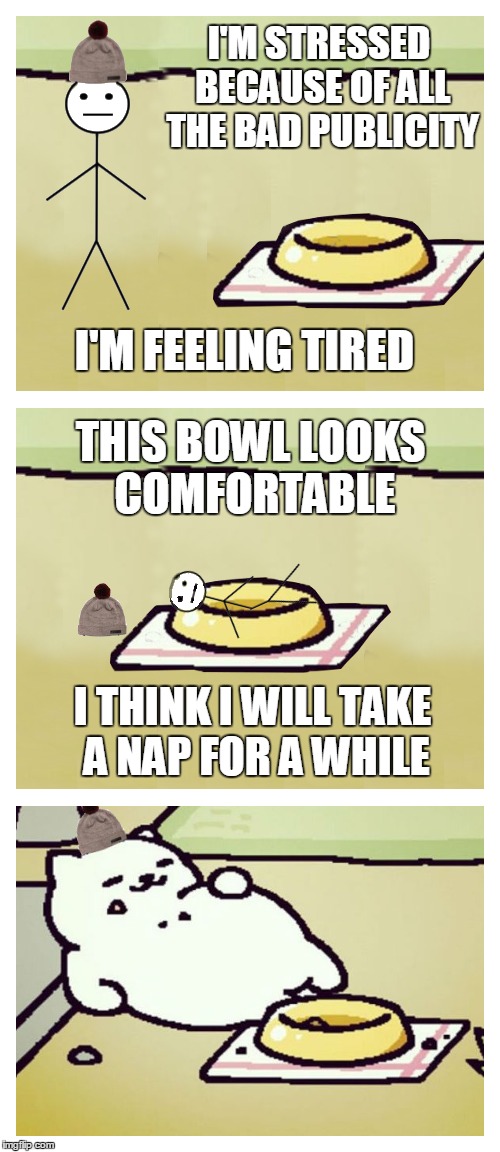 "Bad Luck Bill" - Neko Atsume style | I'M STRESSED BECAUSE OF ALL THE BAD PUBLICITY; I'M FEELING TIRED; THIS BOWL LOOKS COMFORTABLE; I THINK I WILL TAKE A NAP FOR A WHILE | image tagged in memes,neko atsume,tubbs,bad luck bill,be like bill | made w/ Imgflip meme maker
