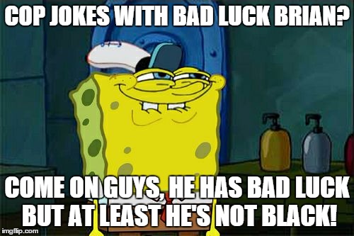 Don't You Squidward Meme | COP JOKES WITH BAD LUCK BRIAN? COME ON GUYS, HE HAS BAD LUCK BUT AT LEAST HE'S NOT BLACK! | image tagged in memes,dont you squidward | made w/ Imgflip meme maker