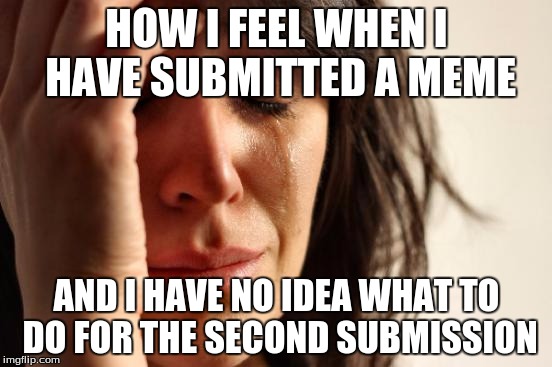 First World Problems Meme | HOW I FEEL WHEN I HAVE SUBMITTED A MEME; AND I HAVE NO IDEA WHAT TO DO FOR THE SECOND SUBMISSION | image tagged in memes,first world problems | made w/ Imgflip meme maker