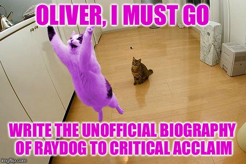 RayCat save the world | OLIVER, I MUST GO WRITE THE UNOFFICIAL BIOGRAPHY OF RAYDOG TO CRITICAL ACCLAIM | image tagged in raycat save the world | made w/ Imgflip meme maker
