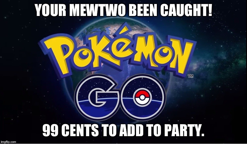 This is how it's gonna be | YOUR MEWTWO BEEN CAUGHT! 99 CENTS TO ADD TO PARTY. | image tagged in pokemon go | made w/ Imgflip meme maker