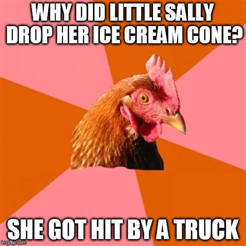 ...That went from 0-100 real fast | WHY DID LITTLE SALLY DROP HER ICE CREAM CONE? SHE GOT HIT BY A TRUCK | image tagged in memes,anti joke chicken | made w/ Imgflip meme maker