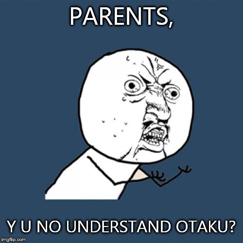 Y U No | PARENTS, Y U NO UNDERSTAND OTAKU? | image tagged in memes,y u no | made w/ Imgflip meme maker