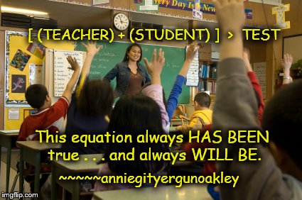 Equal, Greater Than, Less Than . . . | [ (TEACHER) + (STUDENT) ]  >  TEST; This equation always HAS BEEN true . . . and always WILL BE. ~~~~~anniegityergunoakley | image tagged in memes,support our teachers,love our kids,we shouldn't teach to the test | made w/ Imgflip meme maker