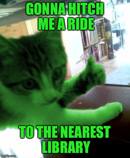 thumbs up RayCat | GONNA HITCH ME A RIDE TO THE NEAREST LIBRARY | image tagged in thumbs up raycat | made w/ Imgflip meme maker