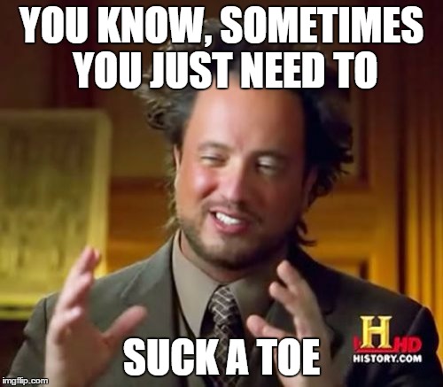 Ancient Aliens Meme | YOU KNOW, SOMETIMES YOU JUST NEED TO; SUCK A TOE | image tagged in memes,ancient aliens | made w/ Imgflip meme maker