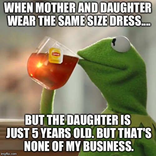 But That's None Of My Business Meme | WHEN MOTHER AND DAUGHTER WEAR THE SAME SIZE DRESS.... BUT THE DAUGHTER IS JUST 5 YEARS OLD. BUT THAT'S NONE OF MY BUSINESS. | image tagged in memes,but thats none of my business,kermit the frog | made w/ Imgflip meme maker