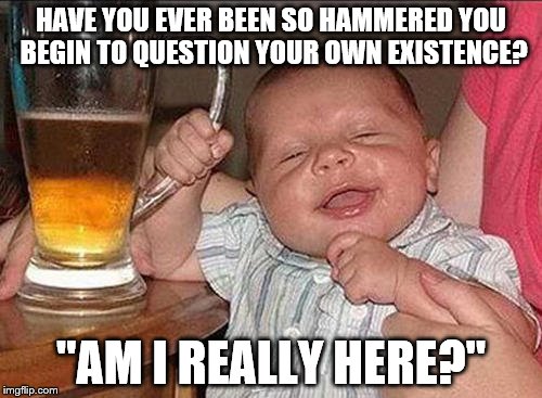 Drunk Questions | HAVE YOU EVER BEEN SO HAMMERED YOU BEGIN TO QUESTION YOUR OWN EXISTENCE? "AM I REALLY HERE?" | image tagged in drunk baby,drunk,you're drunk,beer,life,existence | made w/ Imgflip meme maker