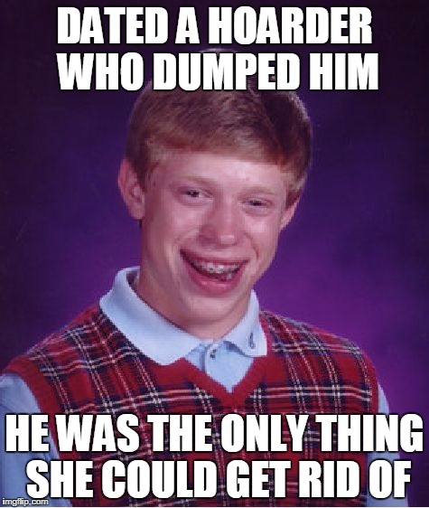 Bad Luck Brian | DATED A HOARDER WHO DUMPED HIM; HE WAS THE ONLY THING SHE COULD GET RID OF | image tagged in memes,bad luck brian | made w/ Imgflip meme maker