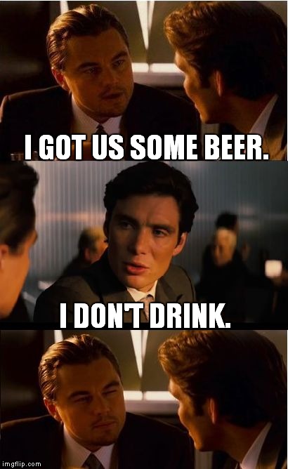 That one freind. | I GOT US SOME BEER. I DON'T DRINK. | image tagged in memes,inception | made w/ Imgflip meme maker
