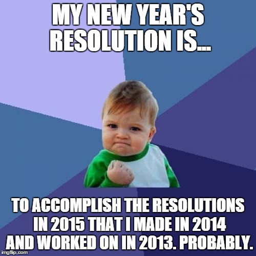 Success Kid Meme | MY NEW YEAR'S RESOLUTION IS... TO ACCOMPLISH THE RESOLUTIONS IN 2015 THAT I MADE IN 2014 AND WORKED ON IN 2013. PROBABLY. | image tagged in memes,success kid | made w/ Imgflip meme maker