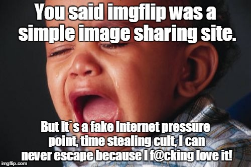 Unhappy Baby | You said imgflip was a simple image sharing site. But it`s a fake internet pressure point, time stealing cult, I can never escape because I f@cking love it! | image tagged in memes,unhappy baby | made w/ Imgflip meme maker