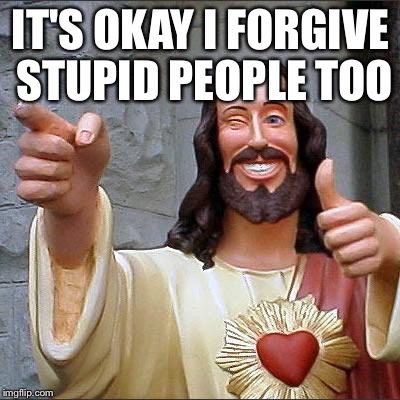 Buddy Christ | IT'S OKAY I FORGIVE STUPID PEOPLE TOO | image tagged in memes,buddy christ | made w/ Imgflip meme maker