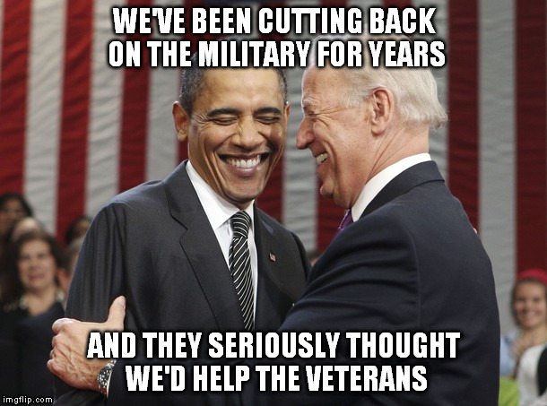 WE'VE BEEN CUTTING BACK ON THE MILITARY FOR YEARS AND THEY SERIOUSLY THOUGHT WE'D HELP THE VETERANS | made w/ Imgflip meme maker