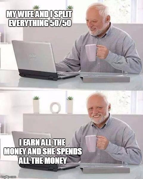 Hide the Pain Harold | MY WIFE AND I SPLIT EVERYTHING 50/50; I EARN ALL THE MONEY AND SHE SPENDS ALL THE MONEY | image tagged in memes,hide the pain harold | made w/ Imgflip meme maker