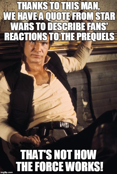 Han Solo Meme | THANKS TO THIS MAN, WE HAVE A QUOTE FROM STAR WARS TO DESCRIBE FANS' REACTIONS TO THE PREQUELS; THAT'S NOT HOW THE FORCE WORKS! | image tagged in memes,han solo,the force,quote | made w/ Imgflip meme maker