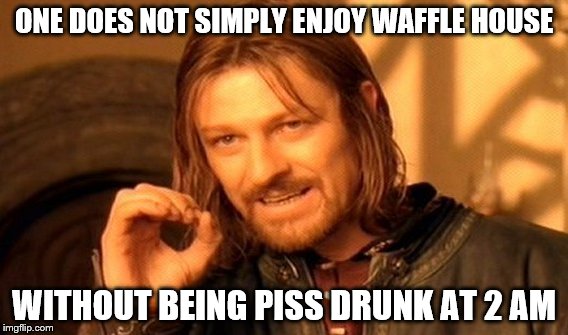One Does Not Simply Meme | ONE DOES NOT SIMPLY ENJOY WAFFLE HOUSE WITHOUT BEING PISS DRUNK AT 2 AM | image tagged in memes,one does not simply | made w/ Imgflip meme maker