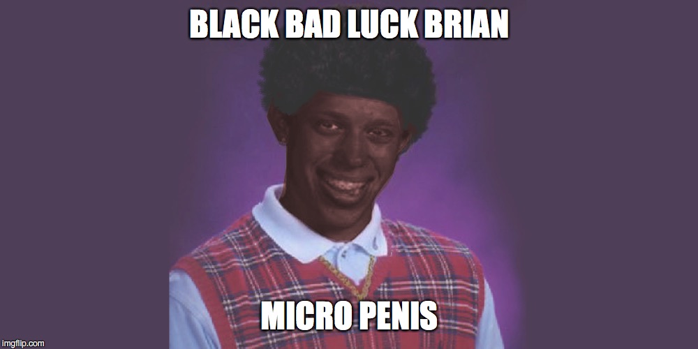 BLACK BAD LUCK BRIAN MICRO P**IS | made w/ Imgflip meme maker