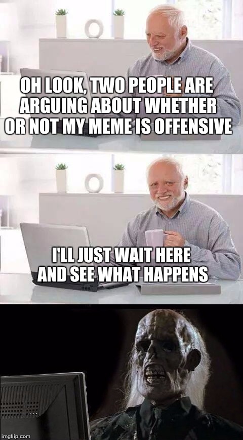 OH LOOK, TWO PEOPLE ARE ARGUING ABOUT WHETHER OR NOT MY MEME IS OFFENSIVE; I'LL JUST WAIT HERE AND SEE WHAT HAPPENS | image tagged in hide the pain harold | made w/ Imgflip meme maker