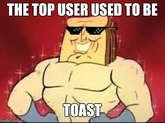 THE TOP USER USED TO BE TOAST | made w/ Imgflip meme maker