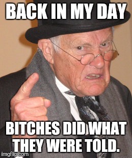 BACK IN MY DAY B**CHES DID WHAT THEY WERE TOLD. | image tagged in memes,back in my day | made w/ Imgflip meme maker