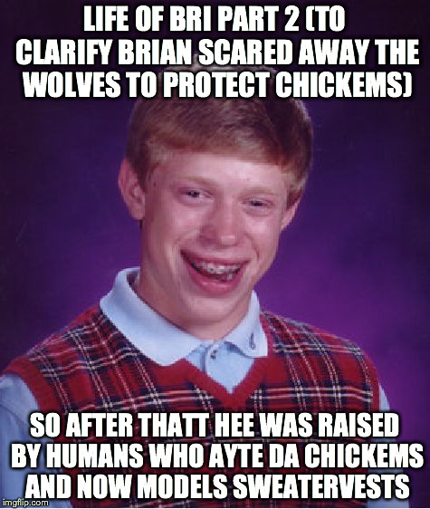 Bad Luck Brian Meme | LIFE OF BRI PART 2 (TO CLARIFY BRIAN SCARED AWAY THE WOLVES TO PROTECT CHICKEMS); SO AFTER THATT HEE WAS RAISED BY HUMANS WHO AYTE DA CHICKEMS AND NOW MODELS SWEATERVESTS | image tagged in memes,bad luck brian | made w/ Imgflip meme maker