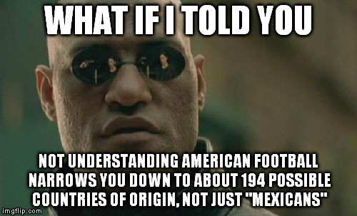 Matrix Morpheus Meme | WHAT IF I TOLD YOU NOT UNDERSTANDING AMERICAN FOOTBALL NARROWS YOU DOWN TO ABOUT 194 POSSIBLE COUNTRIES OF ORIGIN, NOT JUST "MEXICANS" | image tagged in memes,matrix morpheus | made w/ Imgflip meme maker