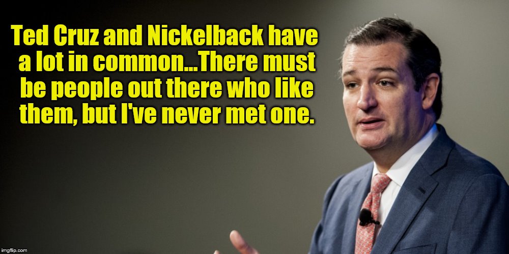 The Nickelback Of Politics. | Ted Cruz and Nickelback have a lot in common...There must be people out there who like them, but I've never met one. | image tagged in ted cruz,nickelback,politics | made w/ Imgflip meme maker