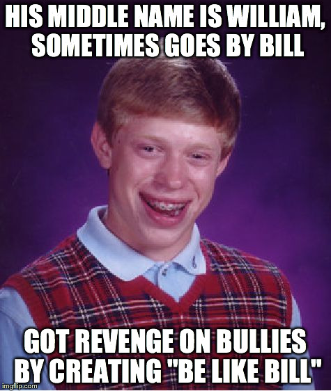 Bad Luck Brian Meme | HIS MIDDLE NAME IS WILLIAM, SOMETIMES GOES BY BILL; GOT REVENGE ON BULLIES BY CREATING "BE LIKE BILL" | image tagged in memes,bad luck brian | made w/ Imgflip meme maker
