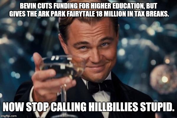 Leonardo Dicaprio Cheers | BEVIN CUTS FUNDING FOR HIGHER EDUCATION, BUT GIVES THE ARK PARK FAIRYTALE 18 MILLION IN TAX BREAKS. NOW STOP CALLING HILLBILLIES STUPID. | image tagged in memes,leonardo dicaprio cheers | made w/ Imgflip meme maker
