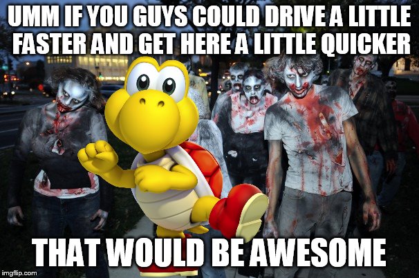 UMM IF YOU GUYS COULD DRIVE A LITTLE FASTER AND GET HERE A LITTLE QUICKER THAT WOULD BE AWESOME | made w/ Imgflip meme maker