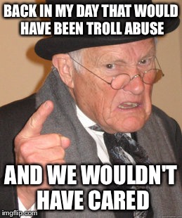 Back In My Day Meme | BACK IN MY DAY THAT WOULD HAVE BEEN TROLL ABUSE AND WE WOULDN'T HAVE CARED | image tagged in memes,back in my day | made w/ Imgflip meme maker