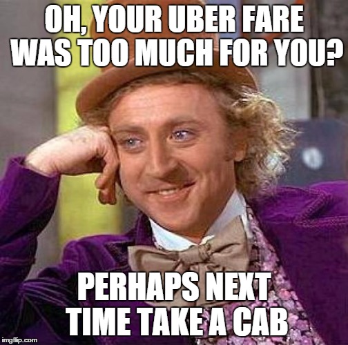 Creepy Condescending Wonka Meme | OH, YOUR UBER FARE WAS TOO MUCH FOR YOU? PERHAPS NEXT TIME TAKE A CAB | image tagged in memes,creepy condescending wonka | made w/ Imgflip meme maker