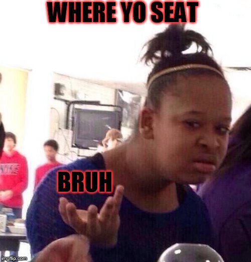 Black Girl Wat | WHERE YO SEAT; BRUH | image tagged in memes,black girl wat | made w/ Imgflip meme maker
