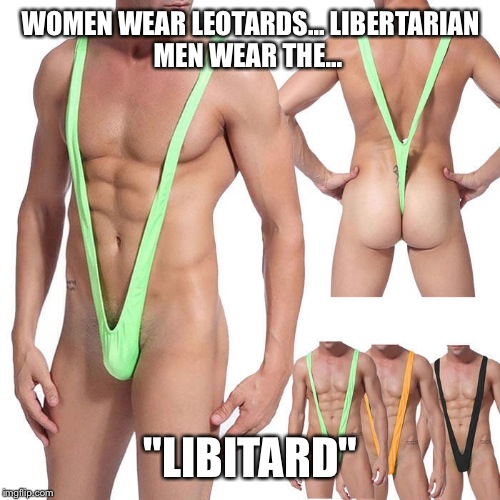 Libitard's swimwear | WOMEN WEAR LEOTARDS... LIBERTARIAN MEN WEAR THE... "LIBITARD" | image tagged in libertarian,dick,so hot right now,most recent,gifs sexy hot pretty beautiful gorgeous,meme | made w/ Imgflip meme maker