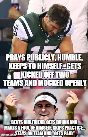 Sick Society We Live in With no Morals | PRAYS PUBLICLY, HUMBLE, KEEPS TO HIMSELF...GETS KICKED OFF TWO TEAMS AND MOCKED OPENLY; BEATS GIRLFRIEND, GETS DRUNK AND MAKES A FOOL OF HIMSELF, SKIPS PRACTICE... STAYS ON TEAM AND "GETS PAID" | image tagged in memes,tim tebow,johnny manziel | made w/ Imgflip meme maker