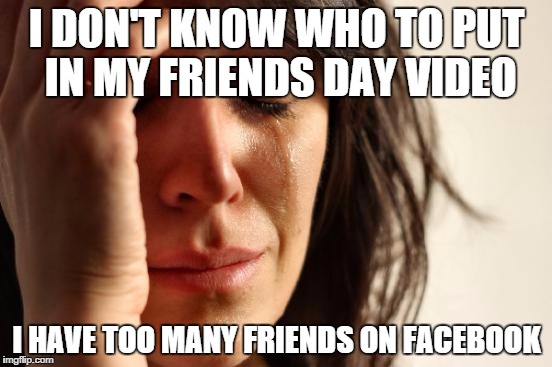 First World Problems | I DON'T KNOW WHO TO PUT IN MY FRIENDS DAY VIDEO; I HAVE TOO MANY FRIENDS ON FACEBOOK | image tagged in memes,first world problems | made w/ Imgflip meme maker